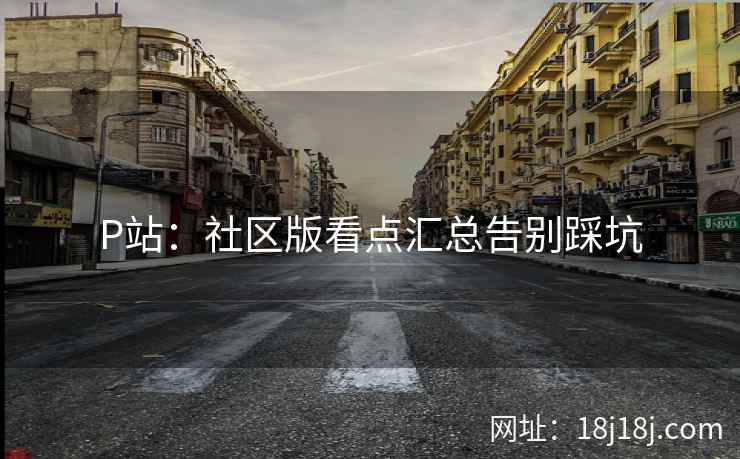 P站：社区版看点汇总告别踩坑