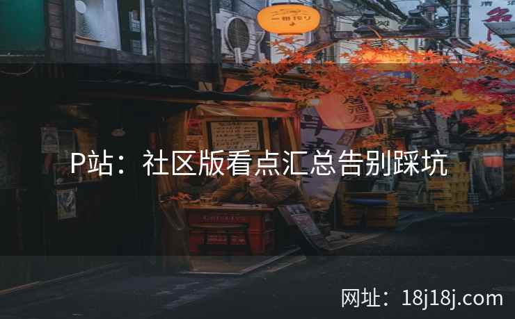 P站：社区版看点汇总告别踩坑