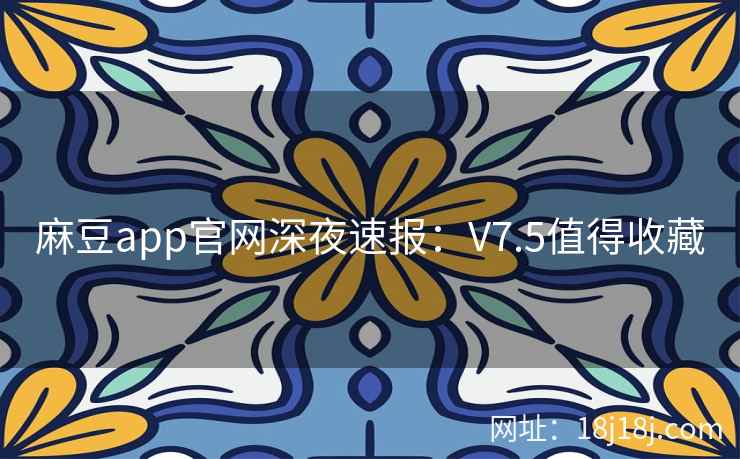 麻豆app官网深夜速报：V7.5值得收藏