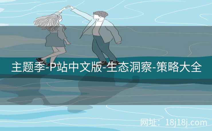 主题季-P站中文版-生态洞察-策略大全