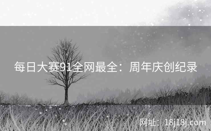 每日大赛91全网最全：周年庆创纪录