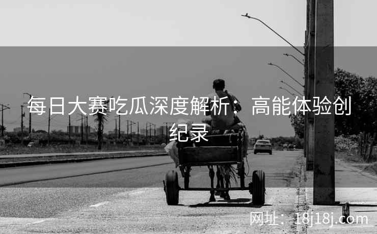 每日大赛吃瓜深度解析：高能体验创纪录