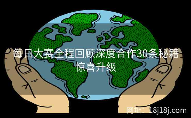 每日大赛全程回顾深度合作30条秘籍惊喜升级