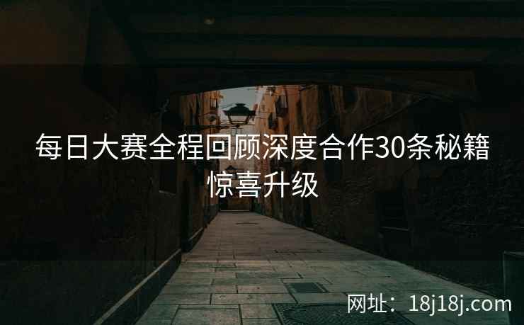 每日大赛全程回顾深度合作30条秘籍惊喜升级