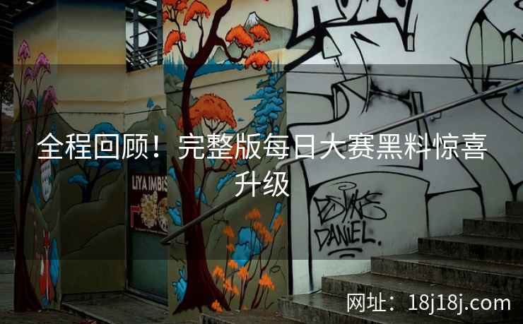 全程回顾！完整版每日大赛黑料惊喜升级