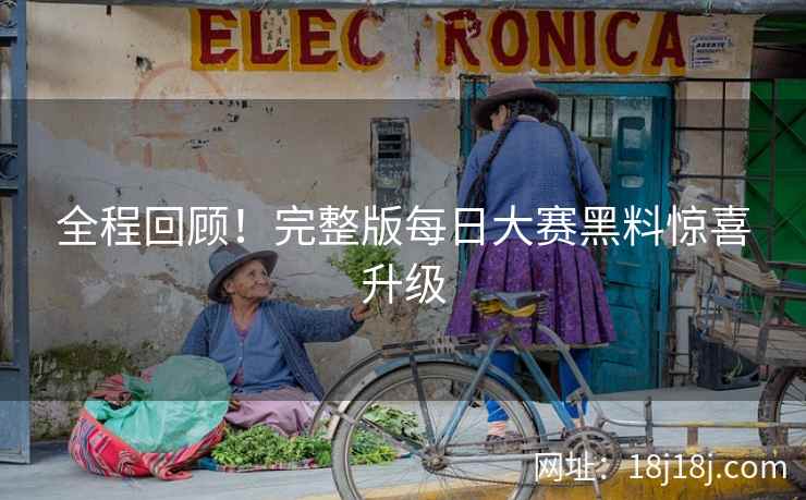 全程回顾！完整版每日大赛黑料惊喜升级