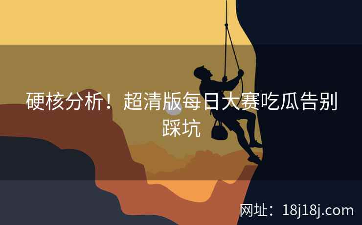 硬核分析！超清版每日大赛吃瓜告别踩坑