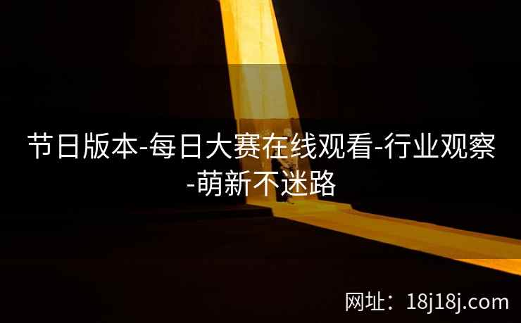 节日版本-每日大赛在线观看-行业观察-萌新不迷路