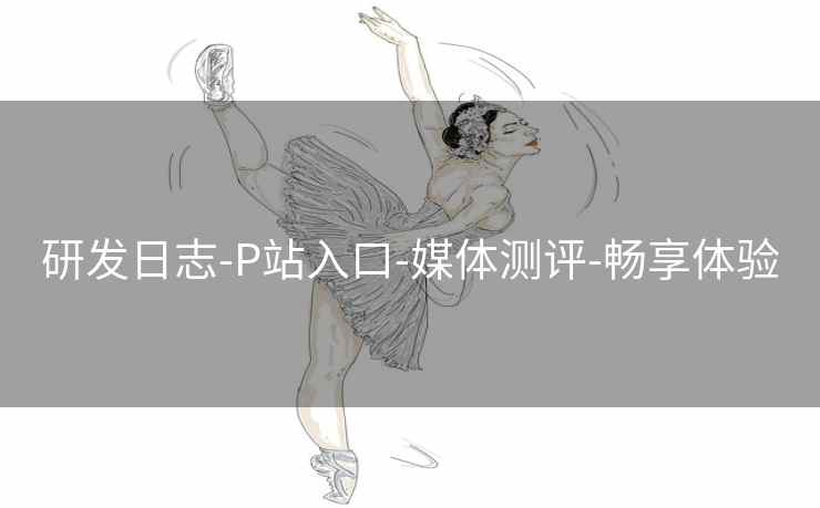 研发日志-P站入口-媒体测评-畅享体验