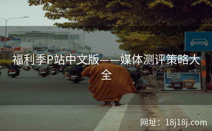 福利季P站中文版——媒体测评策略大全