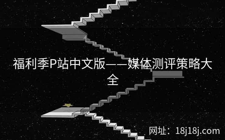 福利季P站中文版——媒体测评策略大全
