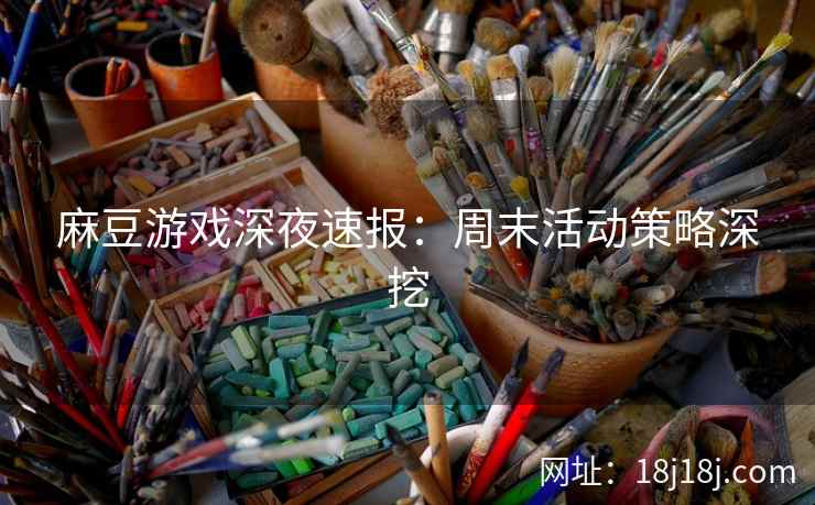麻豆游戏深夜速报：周末活动策略深挖