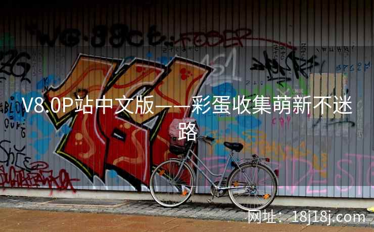 V8.0P站中文版——彩蛋收集萌新不迷路