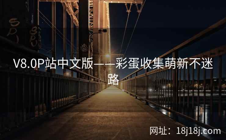 V8.0P站中文版——彩蛋收集萌新不迷路
