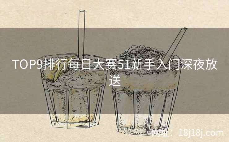 TOP9排行每日大赛51新手入门深夜放送