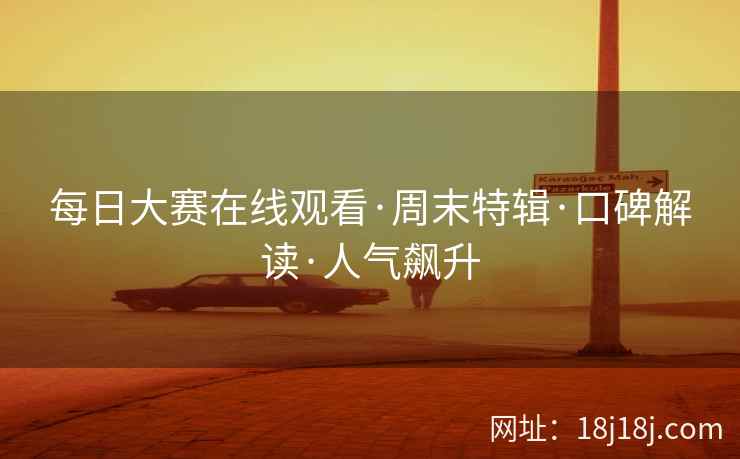 每日大赛在线观看·周末特辑·口碑解读·人气飙升