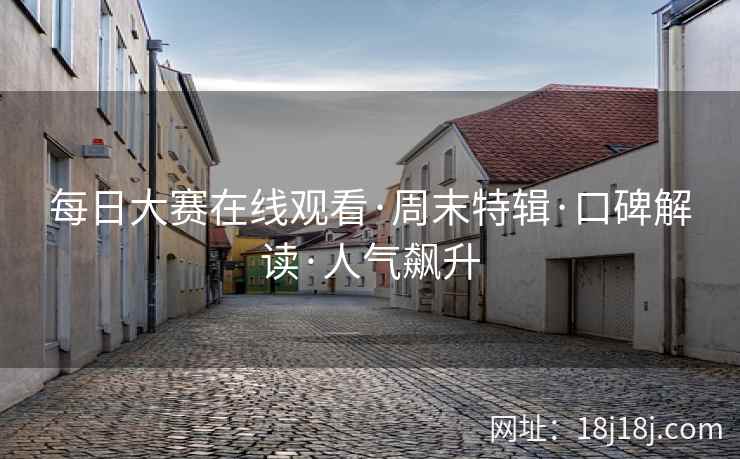 每日大赛在线观看·周末特辑·口碑解读·人气飙升