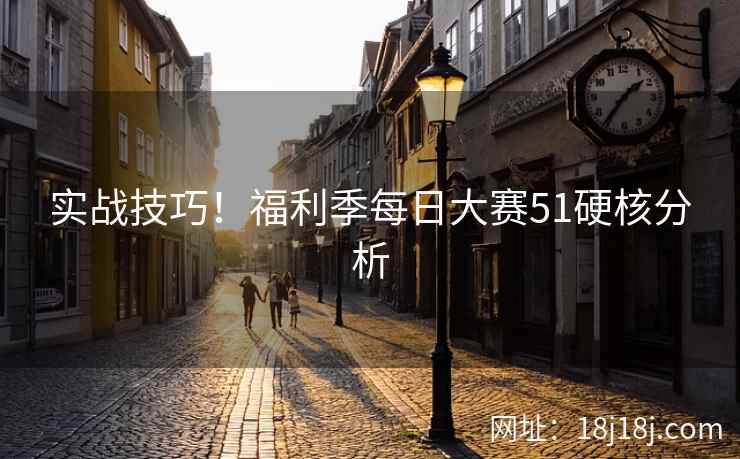 实战技巧！福利季每日大赛51硬核分析