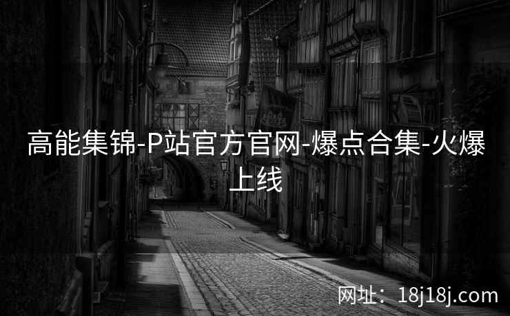 高能集锦-P站官方官网-爆点合集-火爆上线