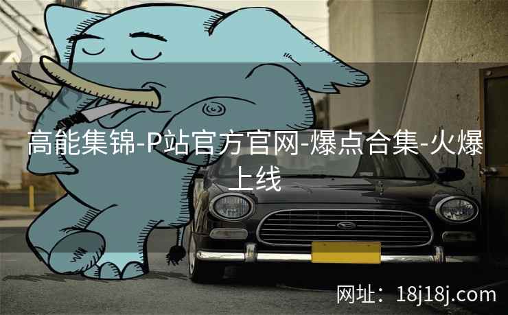 高能集锦-P站官方官网-爆点合集-火爆上线