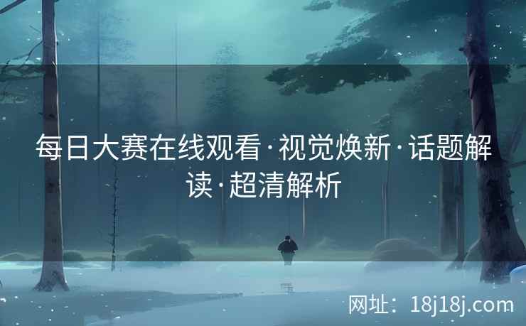 每日大赛在线观看·视觉焕新·话题解读·超清解析