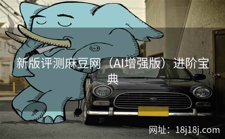 新版评测麻豆网（AI增强版）进阶宝典