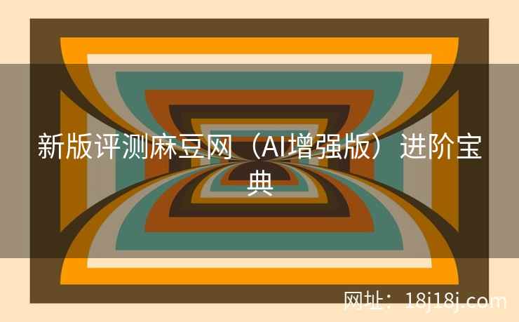 新版评测麻豆网（AI增强版）进阶宝典