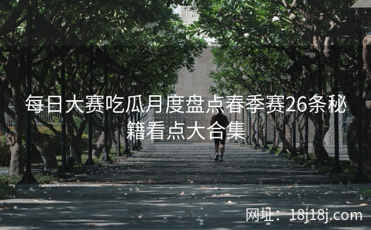 每日大赛吃瓜月度盘点春季赛26条秘籍看点大合集
