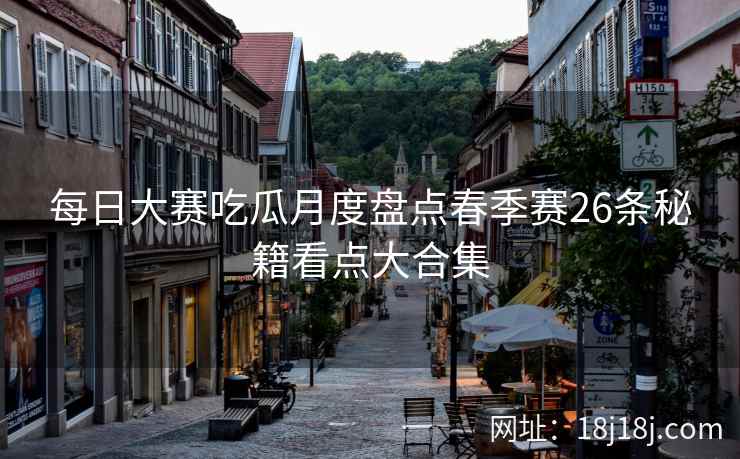 每日大赛吃瓜月度盘点春季赛26条秘籍看点大合集
