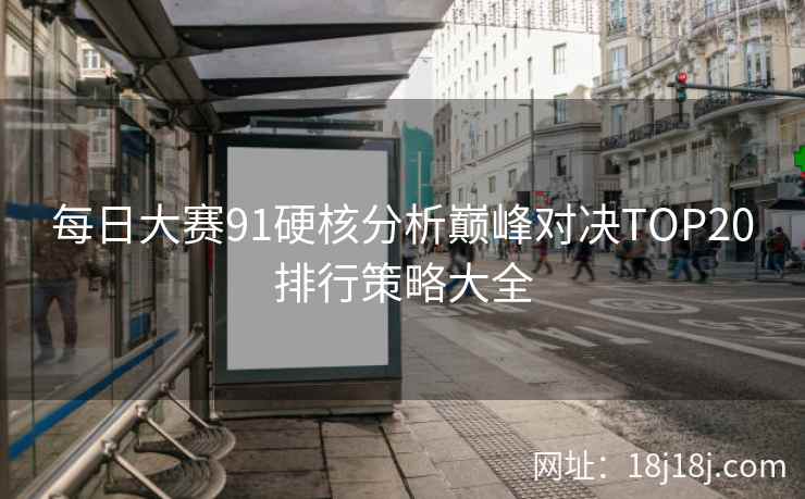 每日大赛91硬核分析巅峰对决TOP20排行策略大全
