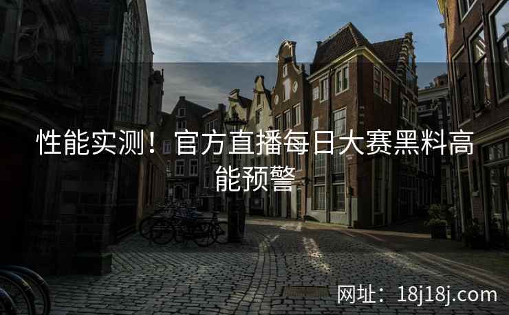 性能实测！官方直播每日大赛黑料高能预警