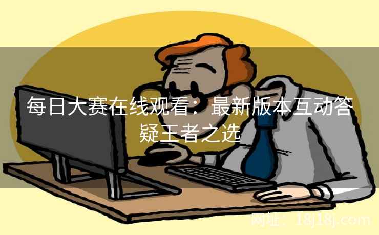 每日大赛在线观看：最新版本互动答疑王者之选
