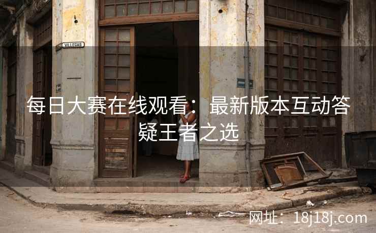 每日大赛在线观看：最新版本互动答疑王者之选