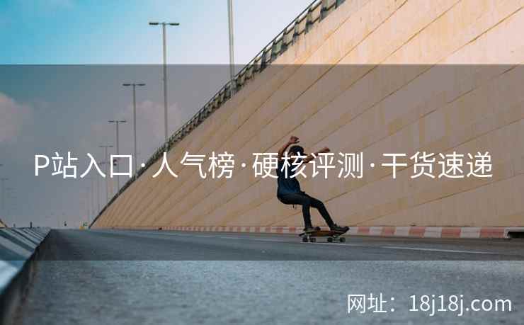 P站入口·人气榜·硬核评测·干货速递