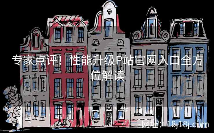 专家点评！性能升级P站官网入口全方位解读