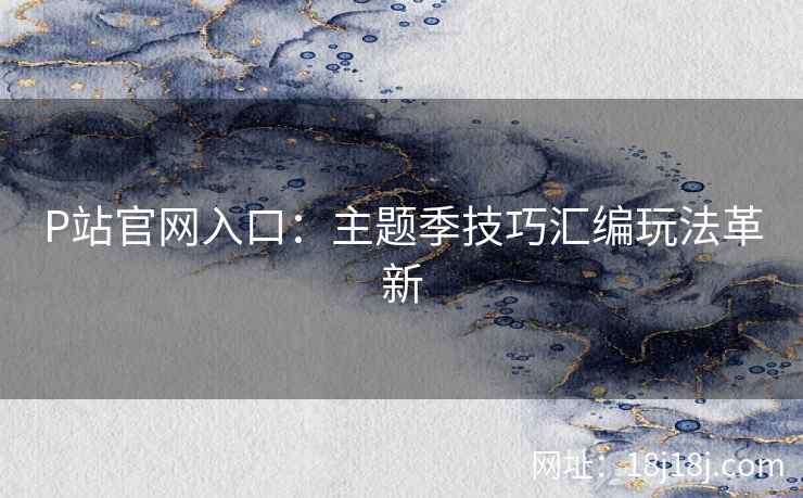 P站官网入口：主题季技巧汇编玩法革新