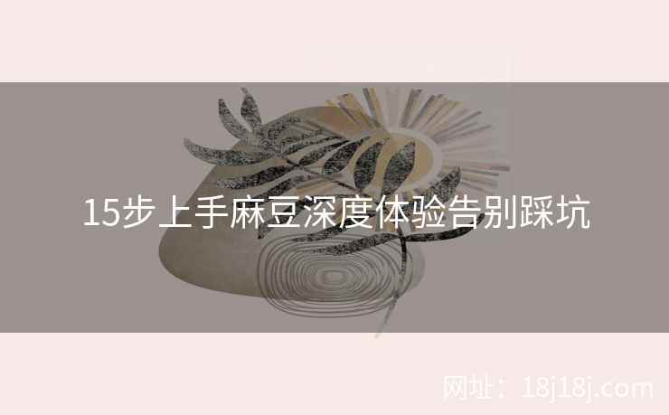 15步上手麻豆深度体验告别踩坑