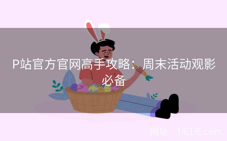 P站官方官网高手攻略：周末活动观影必备