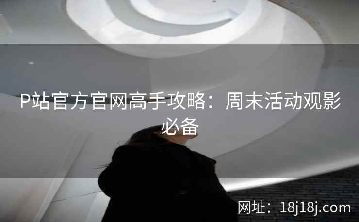 P站官方官网高手攻略：周末活动观影必备