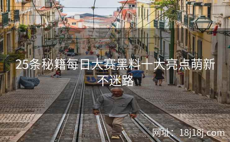 25条秘籍每日大赛黑料十大亮点萌新不迷路