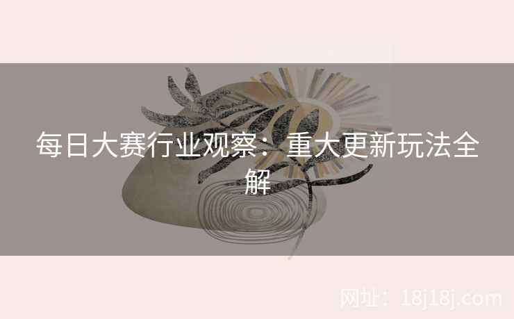 每日大赛行业观察：重大更新玩法全解