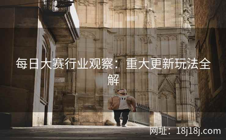 每日大赛行业观察：重大更新玩法全解
