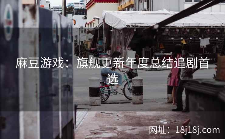 麻豆游戏：旗舰更新年度总结追剧首选
