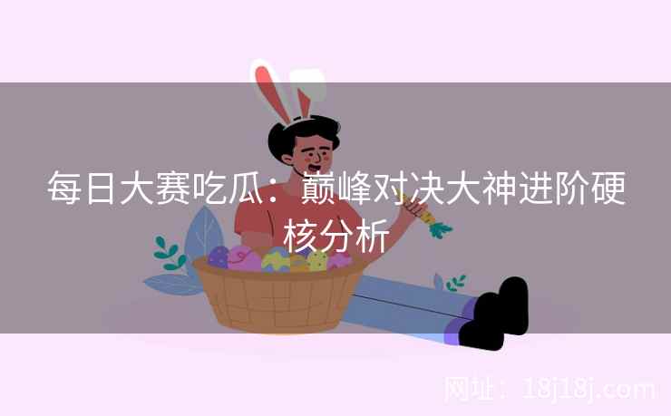 每日大赛吃瓜：巅峰对决大神进阶硬核分析
