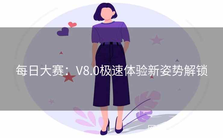 每日大赛：V8.0极速体验新姿势解锁