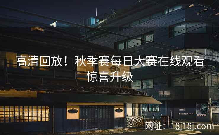 高清回放！秋季赛每日大赛在线观看惊喜升级