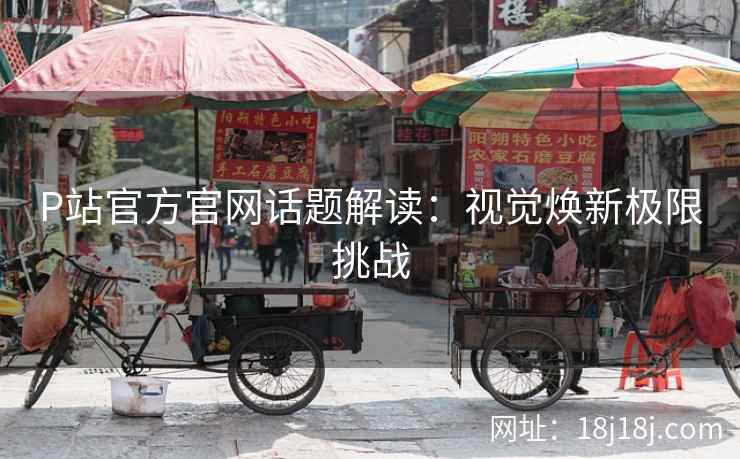 P站官方官网话题解读：视觉焕新极限挑战