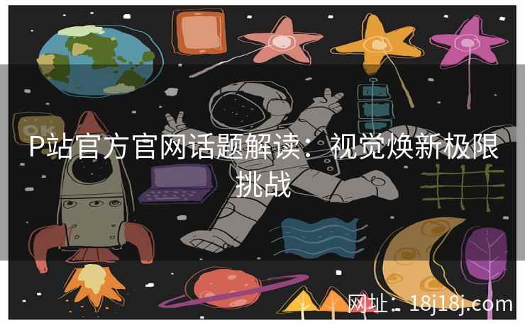 P站官方官网话题解读：视觉焕新极限挑战