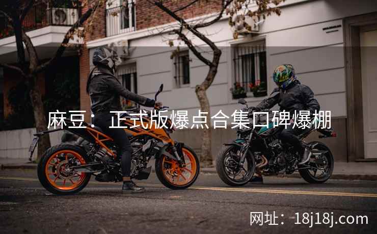 麻豆：正式版爆点合集口碑爆棚