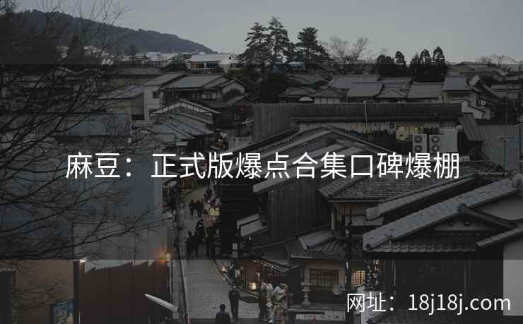 麻豆：正式版爆点合集口碑爆棚
